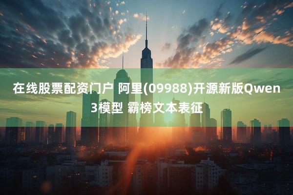 在线股票配资门户 阿里(09988)开源新版Qwen3模型 霸榜文本表征