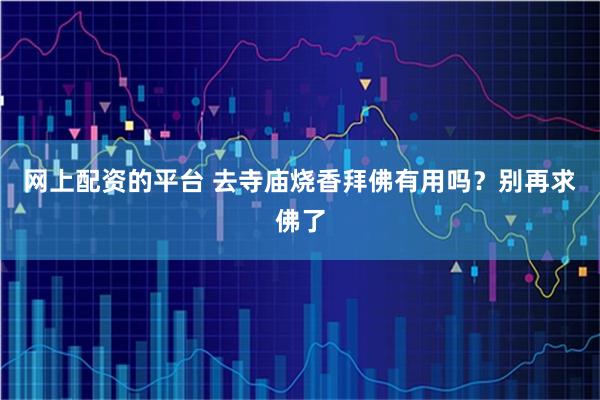 网上配资的平台 去寺庙烧香拜佛有用吗？别再求佛了