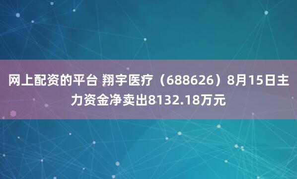 网上配资的平台 翔宇医疗（688626）8月15日主力资金净卖出8132.18万元