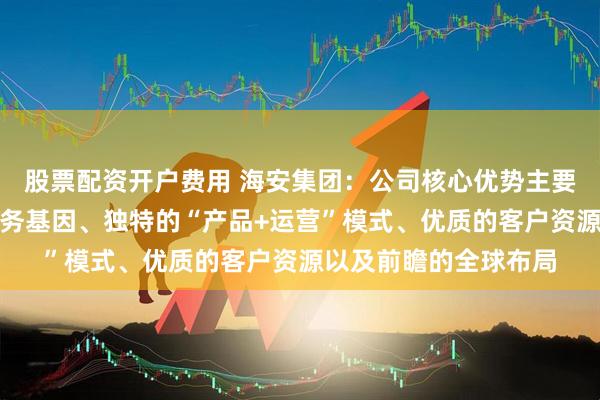 股票配资开户费用 海安集团：公司核心优势主要体现在深厚的矿山服务基因、独特的“产品+运营”模式、优质的客户资源以及前瞻的全球布局