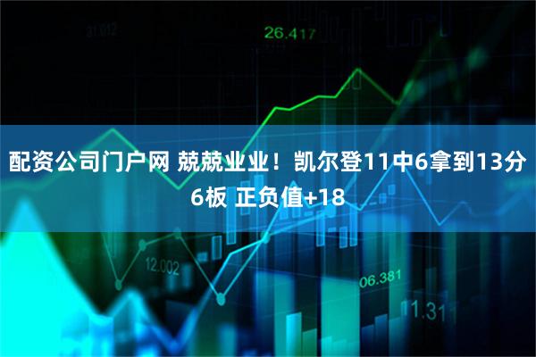 配资公司门户网 兢兢业业！凯尔登11中6拿到13分6板 正负值+18