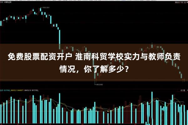 免费股票配资开户 淮南科贸学校实力与教师负责情况，你了解多少？