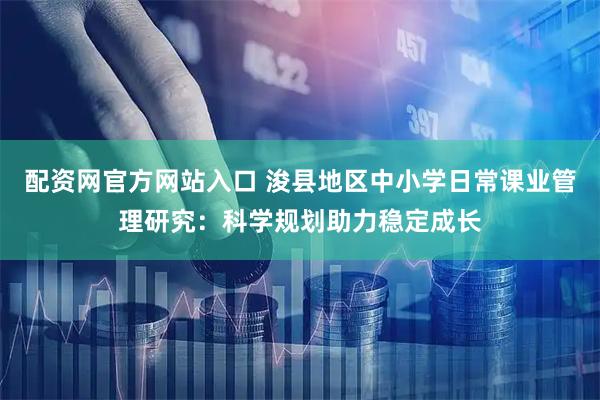 配资网官方网站入口 浚县地区中小学日常课业管理研究：科学规划助力稳定成长