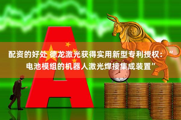配资的好处 德龙激光获得实用新型专利授权：“电池模组的机器人激光焊接集成装置”
