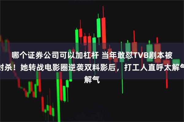 哪个证券公司可以加杠杆 当年敢怼TVB剧本被封杀！她转战电影圈逆袭双料影后，打工人直呼太解气