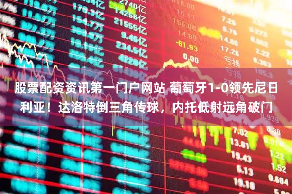股票配资资讯第一门户网站 葡萄牙1-0领先尼日利亚！达洛特倒三角传球，内托低射远角破门