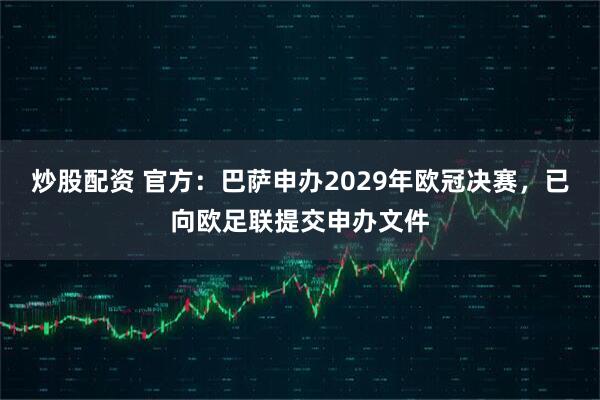 炒股配资 官方：巴萨申办2029年欧冠决赛，已向欧足联提交申办文件