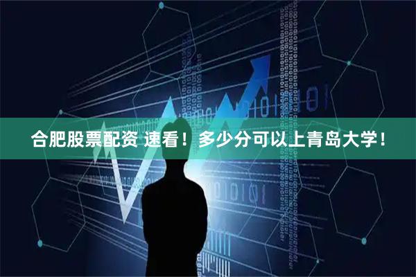 合肥股票配资 速看！多少分可以上青岛大学！
