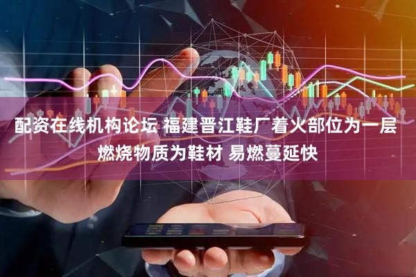 配资在线机构论坛 福建晋江鞋厂着火部位为一层 燃烧物质为鞋材 易燃蔓延快