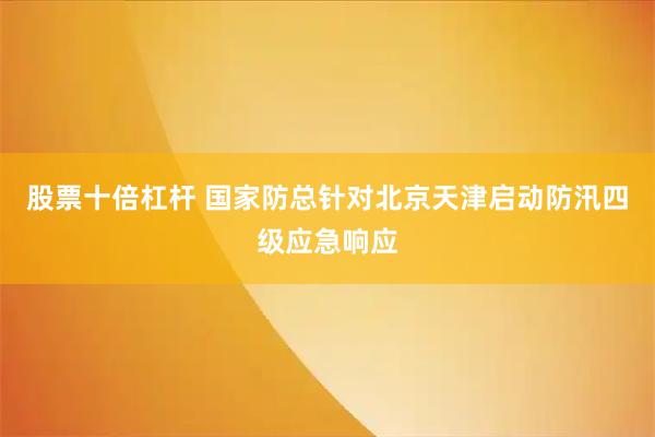 股票十倍杠杆 国家防总针对北京天津启动防汛四级应急响应