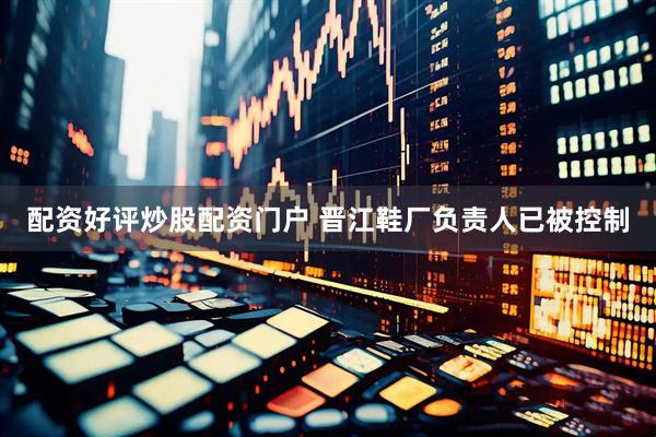 配资好评炒股配资门户 晋江鞋厂负责人已被控制