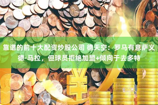 靠谱的前十大配资炒股公司 德天空：罗马有意萨义德·马拉，但球员拒绝加盟+倾向于去多特
