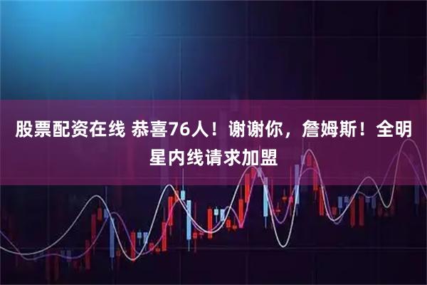 股票配资在线 恭喜76人！谢谢你，詹姆斯！全明星内线请求加盟