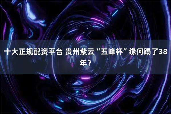 十大正规配资平台 贵州紫云“五峰杯”缘何踢了38年？