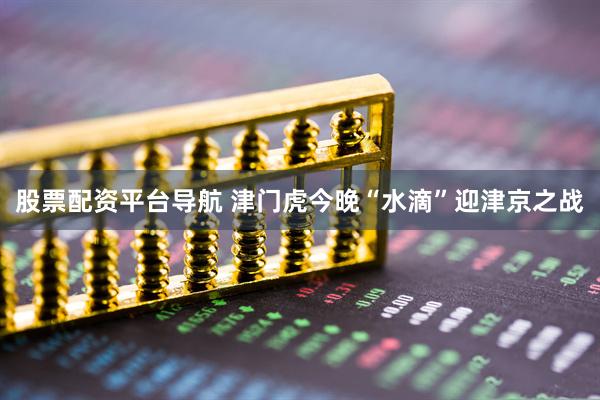 股票配资平台导航 津门虎今晚“水滴”迎津京之战