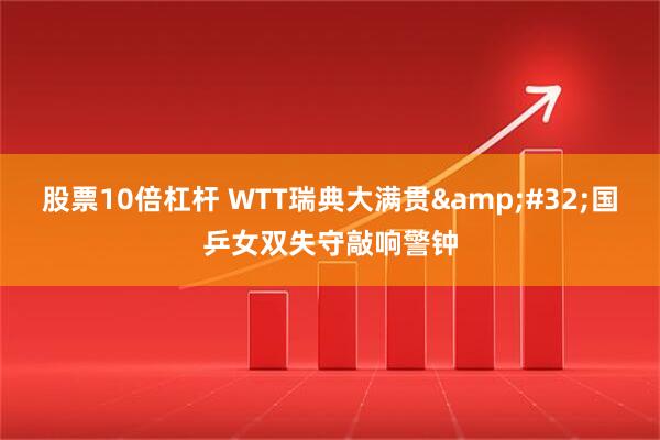 股票10倍杠杆 WTT瑞典大满贯 国乒女双失守敲响警钟