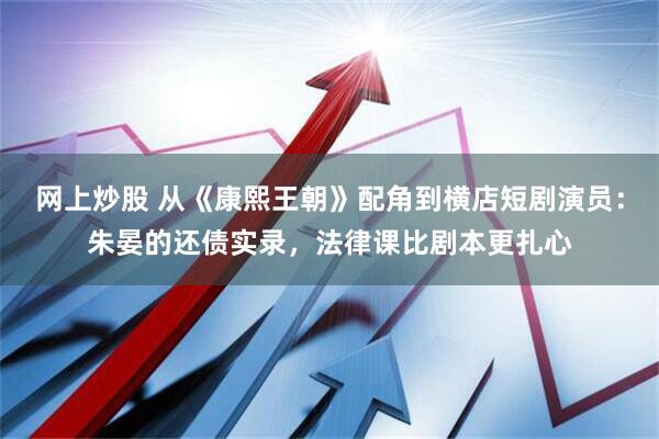 网上炒股 从《康熙王朝》配角到横店短剧演员：朱晏的还债实录，法律课比剧本更扎心