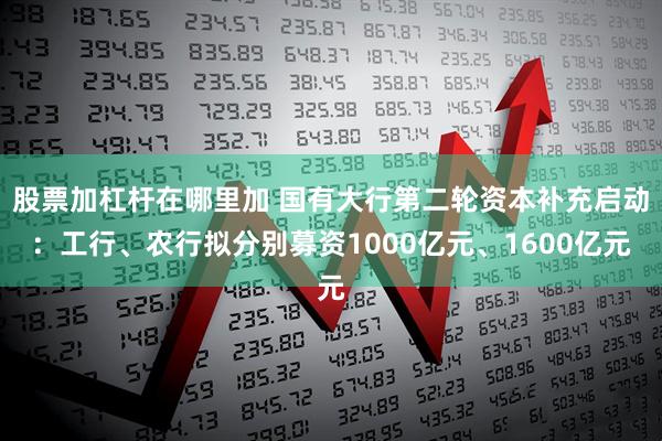 股票加杠杆在哪里加 国有大行第二轮资本补充启动：工行、农行拟分别募资1000亿元、1600亿元