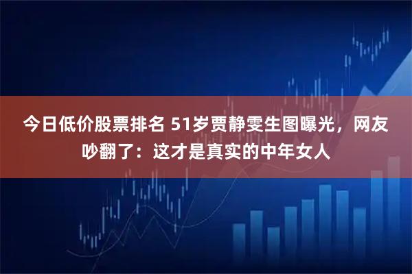 今日低价股票排名 51岁贾静雯生图曝光，网友吵翻了：这才是真实的中年女人